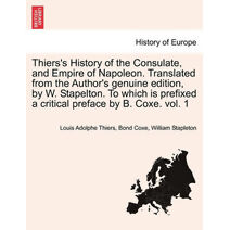 Thiers's History of the Consulate, and Empire of Napoleon. Translated from the Author's genuine edition, by W. Stapelton. To which is prefixed a critical preface by B. Coxe. vol. 1