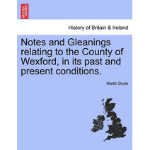 Notes and Gleanings Relating to the County of Wexford, in Its Past and Present Conditions.