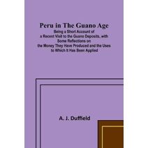 Peru in the Guano AgePeru in the Guano Age;Being a Short Account of a Recent Visit to the Guano Deposits, with Some Reflections on the Money They Have Produced and the Uses to Which It Has B