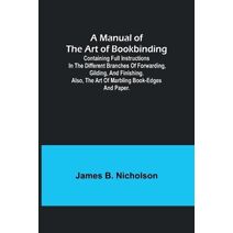 Manual of the Art of Bookbinding; Containing full instructions in the different branches of forwarding, gilding, and finishing. Also, the art of marbling book-edges and paper.