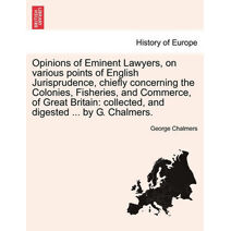 Opinions of Eminent Lawyers, on various points of English Jurisprudence, chiefly concerning the Colonies, Fisheries, and Commerce, of Great Britain