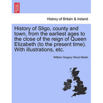 History of Sligo, County and Town, from the Earliest Ages to the Close of the Reign of Queen Elizabeth (to the Present Time). with Illustrations, Etc.