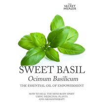 Sweet Basil - Ocimum basilicum- The Essential Oil of Empowerment (Secret Healer Oils Manuals)