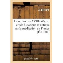 Le Sermon Au Xviiie Siecle: Etude Historique Et Critique Sur La Predication En France
