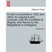 Visit to Colombia in 1822 and 1823, by Laguayra and Caracas, over the Cordillera to Bogota, and thence by the Magdalena to Cartagena.