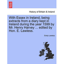 With Essex in Ireland, Being Extracts from a Diary Kept in Ireland During the Year 1599 by Mr. Henry Harvey ... Edited by Hon. E. Lawless.