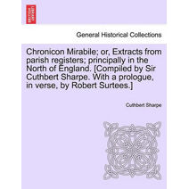 Chronicon Mirabile; Or, Extracts from Parish Registers; Principally in the North of England. [Compiled by Sir Cuthbert Sharpe. with a Prologue, in Verse, by Robert Surtees.]