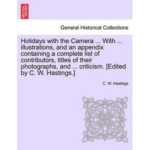 Holidays with the Camera ... with ... Illustrations, and an Appendix Containing a Complete List of Contributors, Titles of Their Photographs, and ... Criticism. [Edited by C. W. Hastings.]