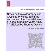 Notes on Crystallography and Crystallo-Physics, Being the Substance of Lectures Delivered at Yedo During the Years 1876-77. [Edited by Thomas Davies.]
