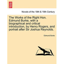 Works of the Right Hon. Edmund Burke, with a Biographical and Critical Introduction, by Henry Rogers, and Portrait After Sir Joshua Reynolds.