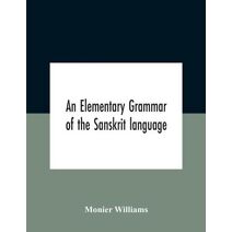 Elementary Grammar Of The Sanskrit Language, Partly In The Roman Character Arranged According To A New Theory, In Reference Especially To The Classical Languages With Short Extract In Easy P