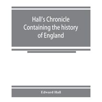 Hall's chronicle; containing the history of England, during the reign of Henry the Fourth, and the succeeding monarchs, to the end of the reign of Henry the Eighth, in which are particularly