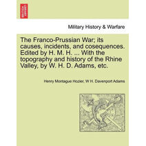 Franco-Prussian War; its causes, incidents, and cosequences. Edited by H. M. H. ... With the topography and history of the Rhine Valley, by W. H. D. Adams, etc. Vol. I.