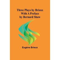 Three Plays by Brieux With a Preface by Bernard Shaw