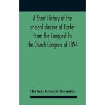 Short History Of The Ancient Diocese Of Exeter From The Conquest To The Church Congress Of 1894