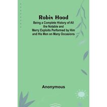 Robin Hood; Being a Complete History of All the Notable and Merry Exploits Performed by Him and His Men on Many Occasions