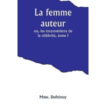 femme auteur; ou, les inconvéniens de la célébrité, tome I