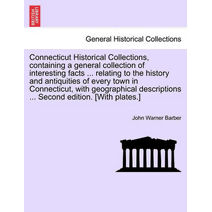 Connecticut Historical Collections, containing a general collection of interesting facts ... relating to the history and antiquities of every town in Connecticut, with geographical descripti