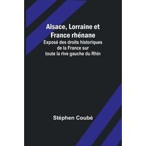 Alsace, Lorraine et France rhénane; Exposé des droits historiques de la France sur toute la rive gauche du Rhin