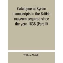 Catalogue of Syriac manuscripts in the British museum acquired since the year 1838 (Part II)