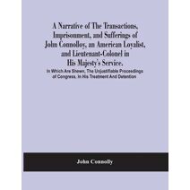 Narrative Of The Transactions, Imprisonment, And Sufferings Of John Connolloy, An American Loyalist, And Lieutenant-Colonel In His Majesty'S Service. In Which Are Shewn, The Unjustifiable Pr