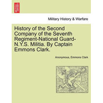 History of the Second Company of the Seventh Regiment-National Guard-N.Y.S. Militia. by Captain Emmons Clark.