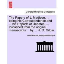 Papers of J. Madison, ... being his Correspondence and ... his Reports of Debates. ... Published from the original manuscripts ... by ... H. D. Gilpin. Vol. III.