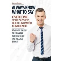 Always Know What To Say - Overcome Your Shyness and Build Unlimited Confidence