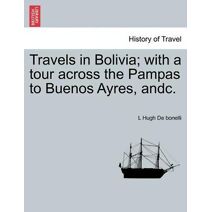 Travels in Bolivia; with a tour across the Pampas to Buenos Ayres, andc.