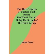 Three Voyages of Captain Cook Round the World. Vol. VI. Being the Second of the Third Voyage