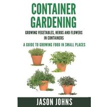 Container Gardening - Growing Vegetables, Herbs and Flowers in Containers (Inspiring Gardening Ideas)