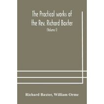 practical works of the Rev. Richard Baxter, with a life of the author, and a critical examination of his writings (Volume I)