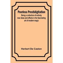 Peerless Prestidigitation;Being a collection of entirely new ideas and effects in the fascinating art of modern magic