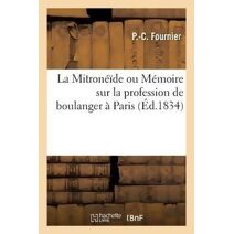 Mitroneide Ou Memoire Sur La Profession de Boulanger A Paris, Contenant l'Expose Des Motifs