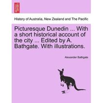 Picturesque Dunedin ... with a Short Historical Account of the City ... Edited by A. Bathgate. with Illustrations.