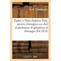 Epitre A Marc-Antoine Petit, Ancien Chirurgien En Chef Et Professeur d'Operations Et de Chirurgie