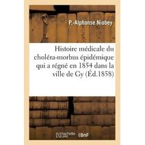 Histoire Medicale Du Cholera-Morbus Epidemique Qui a Regne En 1854 Dans La Ville de Gy Haute-Saone