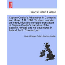 Captain Cuellar's Adventures in Connacht and Ulster, A.D. 1588. to Which Is Added an Introduction and Complete Translation of Captain Cuellar's Narrative of the Spanish Armada and His Advent