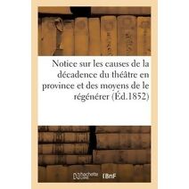Notice Sur Les Causes de la Decadence Du Theatre En Province Et Des Moyens de Le Regenerer