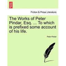 Works of Peter Pindar, Esq. ... To which is prefixed some account of his life.