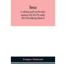 Venice, its individual growth from the earliest beginnings to the fall of the republic (Part II) The Golden Age (Volume II)