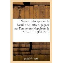 Notice Historique Sur La Bataille de Lutzen, Gagnee Par l'Empereur Napoleon, Le 2 Mai 1813