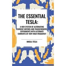 Essential Tesla: A New System of Alternating Current Motors and Transformers, Experiments with Alternate Currents of Very High Frequenc