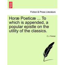 Hor Poetic ... to Which Is Appended, a Popular Epistle on the Utility of the Classics.
