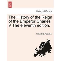 History of the Reign of the Emperor Charles V the Eleventh Edition.