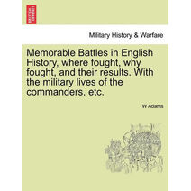 Memorable Battles in English History, Where Fought, Why Fought, and Their Results. with the Military Lives of the Commanders, Etc.