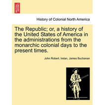 Republic; or, a history of the United States of America in the administrations from the monarchic colonial days to the present times. Volume III.