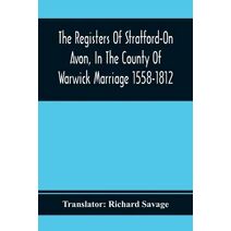 Registers Of Stratford-On Avon, In The County Of Warwick Marriage 1558-1812
