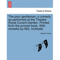 Poor Gentleman; A Comedy as Performed at the Theatre Royal Covent Garden. Printed from the Prompt Book. with Remarks by Mrs. Inchbald.