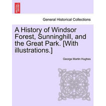 History of Windsor Forest, Sunninghill, and the Great Park. [With illustrations.]